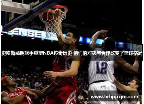 史密斯姚明联手重塑NBA传奇历史 他们的对决与合作改变了篮球格局