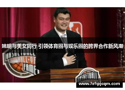 姚明与美女同行 引领体育圈与娱乐圈的跨界合作新风潮