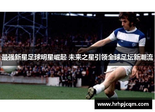 最强新星足球明星崛起 未来之星引领全球足坛新潮流