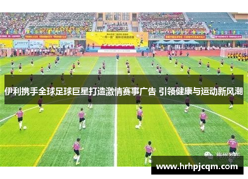 伊利携手全球足球巨星打造激情赛事广告 引领健康与运动新风潮