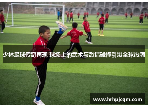 少林足球传奇再现 球场上的武术与激情碰撞引爆全球热潮