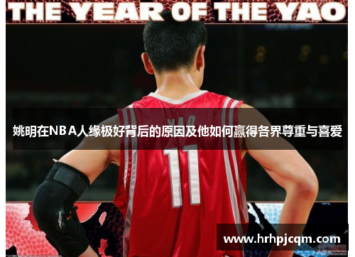 姚明在NBA人缘极好背后的原因及他如何赢得各界尊重与喜爱