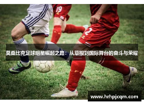 莫桑比克足球明星崛起之路：从草根到国际舞台的奋斗与荣耀