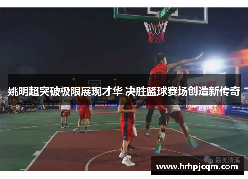 姚明超突破极限展现才华 决胜篮球赛场创造新传奇