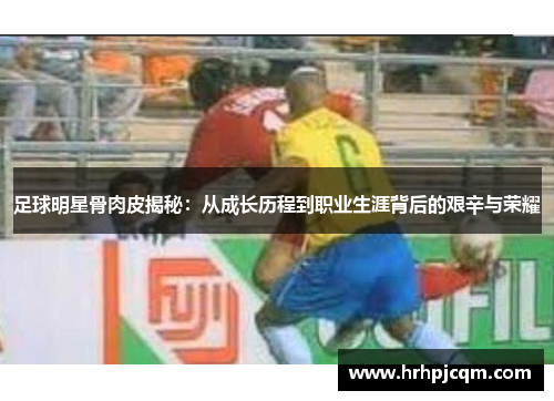 足球明星骨肉皮揭秘：从成长历程到职业生涯背后的艰辛与荣耀