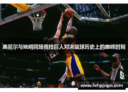 奥尼尔与姚明同场竞技巨人对决篮球历史上的巅峰时刻