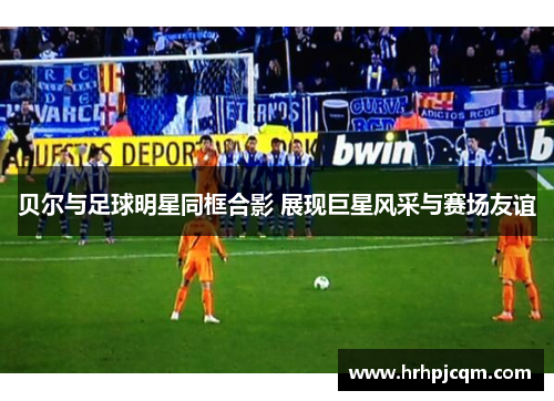 贝尔与足球明星同框合影 展现巨星风采与赛场友谊