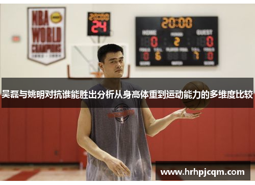 吴磊与姚明对抗谁能胜出分析从身高体重到运动能力的多维度比较