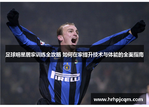 足球明星居家训练全攻略 如何在家提升技术与体能的全面指南