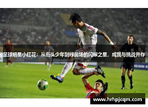 足球明星小红花：从街头少年到绿茵场的闪耀之星，成就与挑战并存
