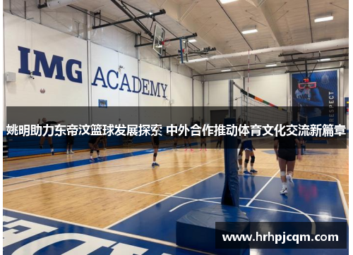 姚明助力东帝汶篮球发展探索 中外合作推动体育文化交流新篇章