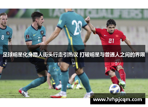 足球明星化身路人街头行走引热议 打破明星与普通人之间的界限