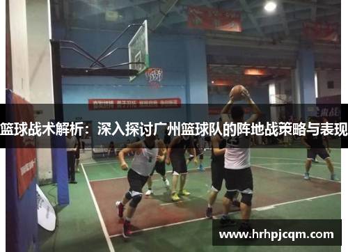 篮球战术解析：深入探讨广州篮球队的阵地战策略与表现