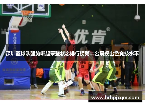 深圳篮球队强势崛起荣登状态排行榜第二名展现出色竞技水平