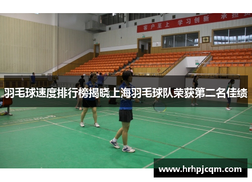 羽毛球速度排行榜揭晓上海羽毛球队荣获第二名佳绩