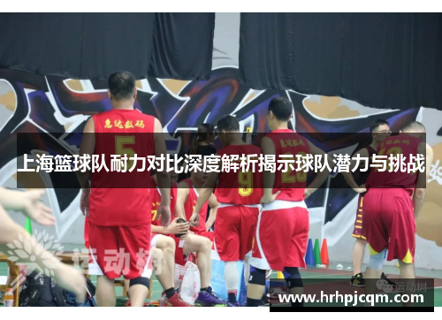 上海篮球队耐力对比深度解析揭示球队潜力与挑战