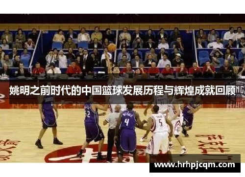 姚明之前时代的中国篮球发展历程与辉煌成就回顾