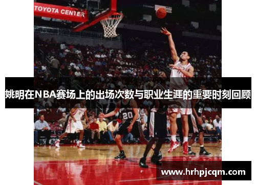 姚明在NBA赛场上的出场次数与职业生涯的重要时刻回顾