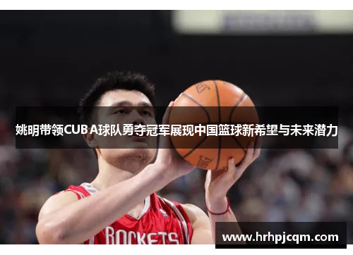 姚明带领CUBA球队勇夺冠军展现中国篮球新希望与未来潜力
