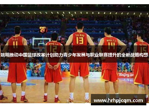 姚明推动中国篮球改革计划助力青少年发展与职业联赛提升的全新战略构想