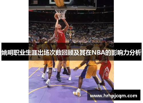 姚明职业生涯出场次数回顾及其在NBA的影响力分析