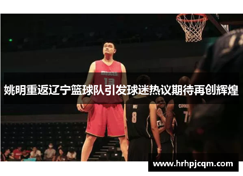 姚明重返辽宁篮球队引发球迷热议期待再创辉煌