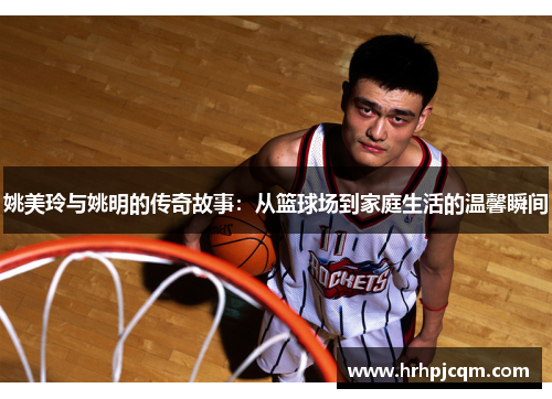 姚美玲与姚明的传奇故事：从篮球场到家庭生活的温馨瞬间
