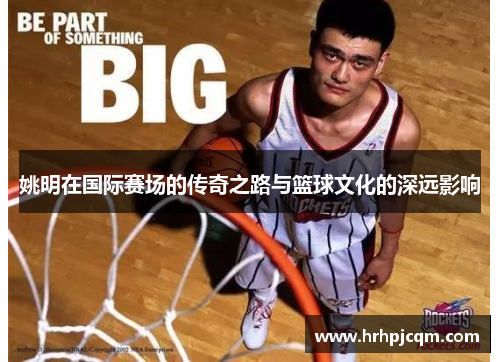 姚明在国际赛场的传奇之路与篮球文化的深远影响