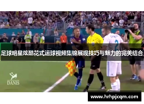 足球明星炫酷花式运球视频集锦展现技巧与魅力的完美结合