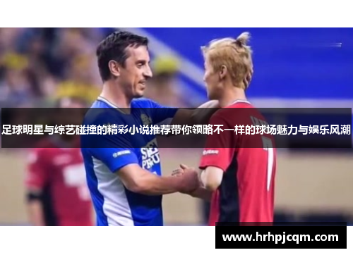 足球明星与综艺碰撞的精彩小说推荐带你领略不一样的球场魅力与娱乐风潮