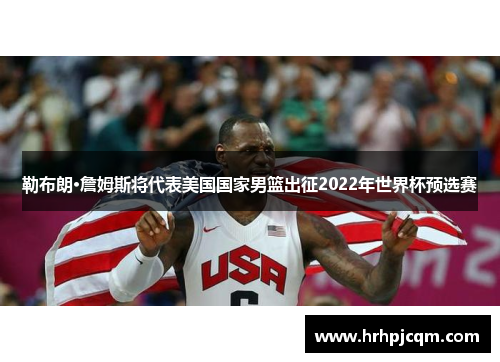 勒布朗·詹姆斯将代表美国国家男篮出征2022年世界杯预选赛
