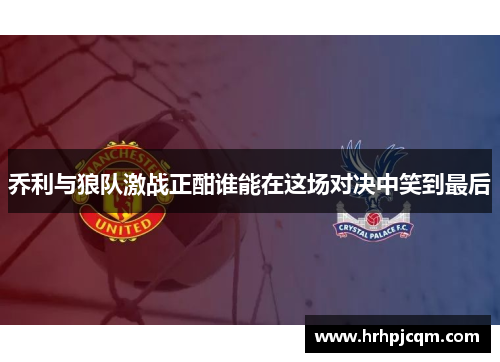 乔利与狼队激战正酣谁能在这场对决中笑到最后