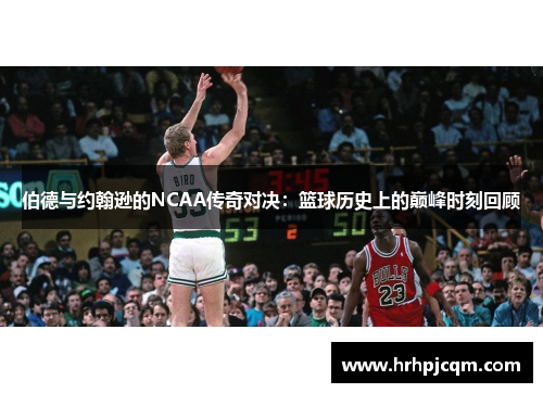 伯德与约翰逊的NCAA传奇对决：篮球历史上的巅峰时刻回顾