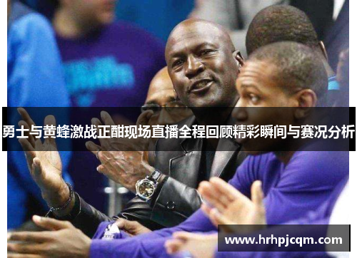 勇士与黄蜂激战正酣现场直播全程回顾精彩瞬间与赛况分析