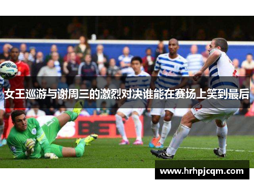 女王巡游与谢周三的激烈对决谁能在赛场上笑到最后