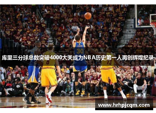 库里三分球总数突破4000大关成为NBA历史第一人再创辉煌纪录