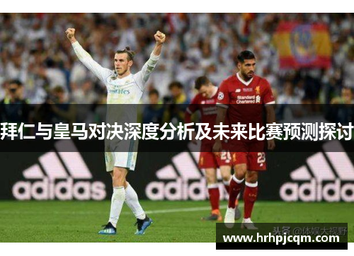 拜仁与皇马对决深度分析及未来比赛预测探讨