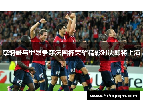 摩纳哥与里昂争夺法国杯荣耀精彩对决即将上演
