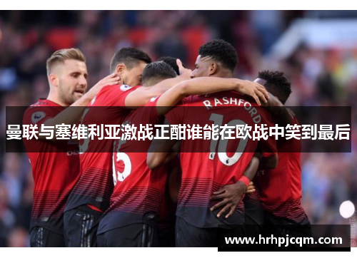 曼联与塞维利亚激战正酣谁能在欧战中笑到最后