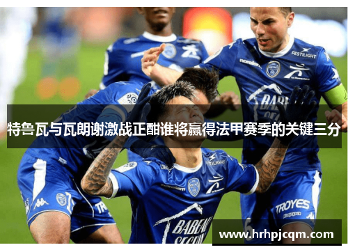 特鲁瓦与瓦朗谢激战正酣谁将赢得法甲赛季的关键三分