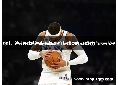 约什吉迪带领球队迎战强敌展现年轻球员的无限潜力与未来希望