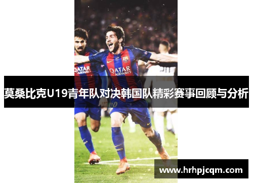 莫桑比克U19青年队对决韩国队精彩赛事回顾与分析