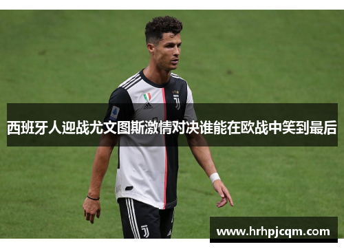 西班牙人迎战尤文图斯激情对决谁能在欧战中笑到最后